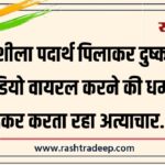 नशीला पदार्थ पिलाकर दुष्कर्म, वीडियो वायरल करने की धमकी देकर करता रहा अत्याचार…