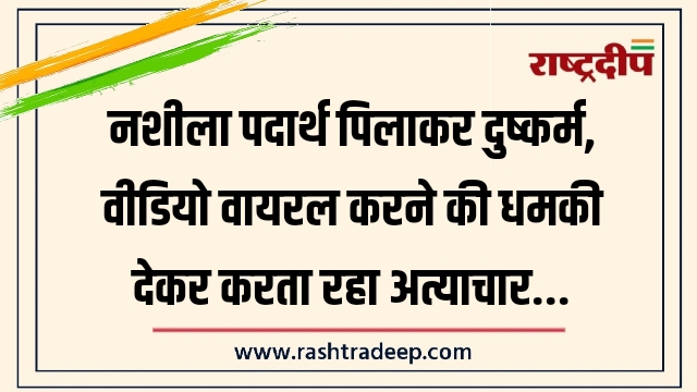 नशीला पदार्थ पिलाकर दुष्कर्म, वीडियो वायरल करने की&hellip;