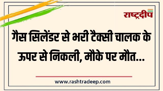 गैस सिलेंडर से भरी टैक्सी चालक के ऊपर से निकली, मौके पर मौत…