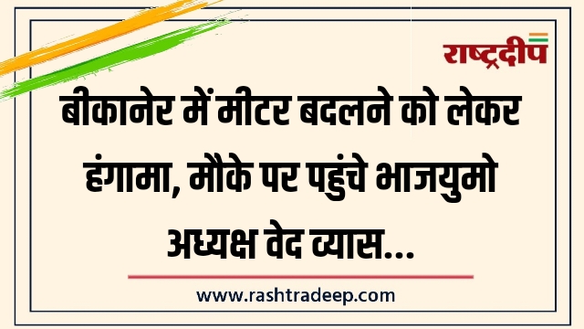 बीकानेर में मीटर बदलने को लेकर हंगामा, मौके पर पहुंचे भाजयुमो अध्यक्ष वेद व्यास…