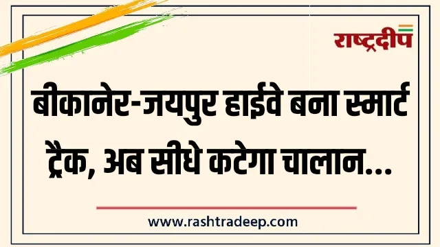 बीकानेर-जयपुर हाईवे बना स्मार्ट ट्रैक, अब सीधे कटेगा&hellip;
