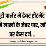 ब्यूटी पार्लर में हेयर ट्रीटमेंट के बहाने लाखों के जेवर पार, महिला पर केस दर्ज…