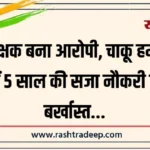 शिक्षक बना आरोपी, चाकू हमले में 5 साल की सजा नौकरी से बर्खास्त…