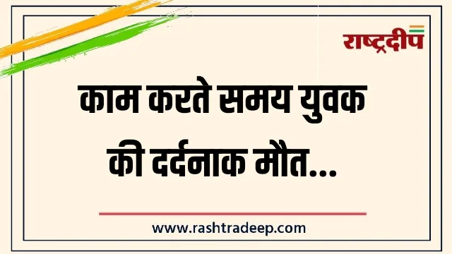 काम करते समय युवक की दर्दनाक मौत…