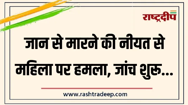 जान से मारने की नीयत से महिला पर हमला, जांच शुरू…