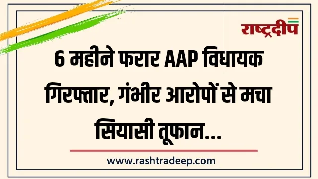 6 महीने फरार AAP विधायक गिरफ्तार, गंभीर आरोपों से मचा सियासी तूफान…