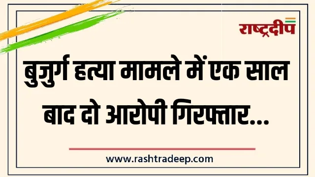 बुजुर्ग हत्या मामले में एक साल बाद दो आरोपी गिरफ्तार…