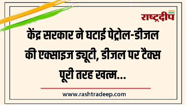 केंद्र सरकार ने घटाई पेट्रोल-डीजल की एक्साइज ड्यूटी, डीजल पर टैक्स पूरी तरह खत्म…