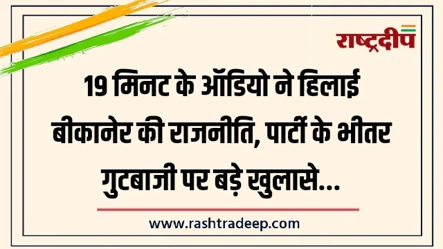 19 मिनट के ऑडियो ने हिलाई बीकानेर की राजनीति, पार्टी के भीतर गुटबाजी पर बड़े खुलासे…