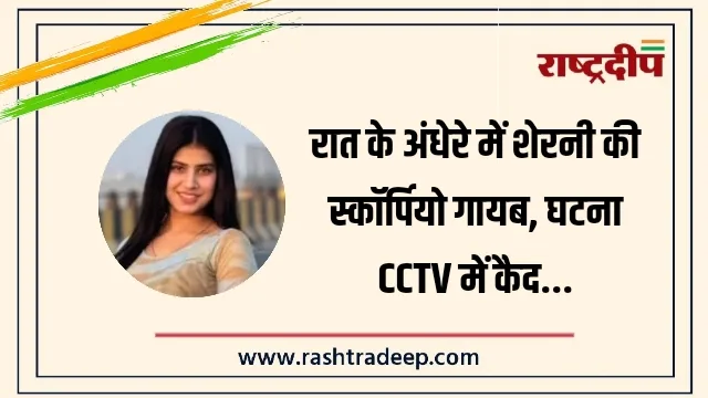 रात के अंधेरे में शेरनी की स्कॉर्पियो गायब, घटना CCTV में कैद…