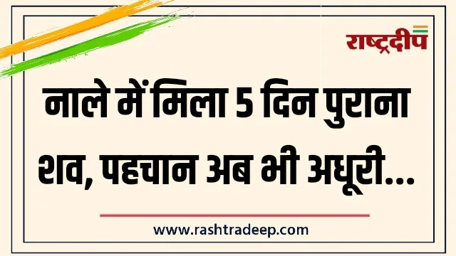 नाले में मिला 5 दिन पुराना शव, पहचान अब भी अधूरी…