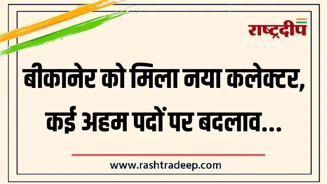 बीकानेर को मिला नया कलेक्टर, कई अहम पदों पर बदलाव…